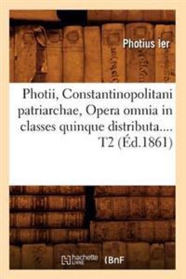 Photii, Constantinopolitani Patriarchae, Opera Omnia in Classes Quinque Distributa. Tome 2 (Éd.1861)