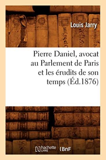 Pierre Daniel, Avocat Au Parlement de Paris Et Les Érudits de Son Temps (Éd.1876)