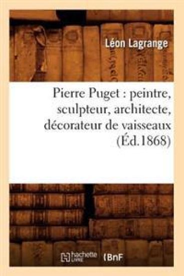Pierre Puget: Peintre, Sculpteur, Architecte, Décorateur de Vaisseaux (Éd.1868)