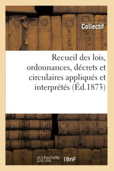 Recueil Des Lois, Ordonnances, Décrets Et Circulaires Appliqués Et Interprétés (Éd.1873)