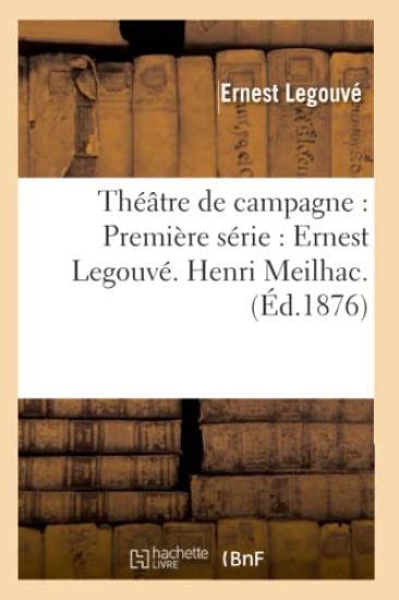 Théâtre de Campagne: Première Série: Ernest Legouvé. Henri Meilhac. (Éd.1876)