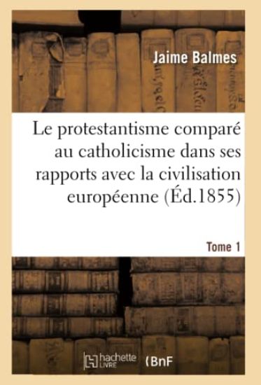 Le Protestantisme Comparé Au Catholicisme Dans Ses Rapports Avec La Civilisation Européenne. Tome 1