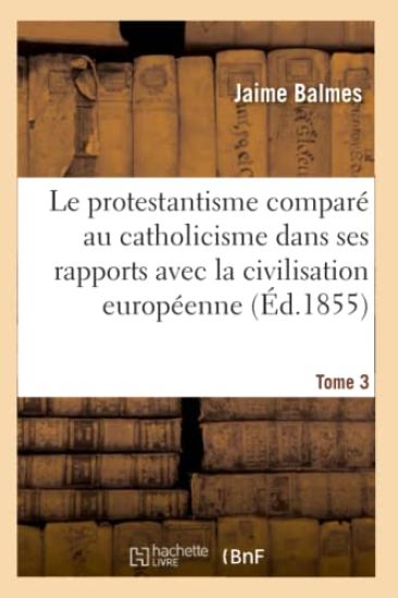 Le Protestantisme Comparé Au Catholicisme Dans Ses Rapports Avec La Civilisation Européenne. Tome 3