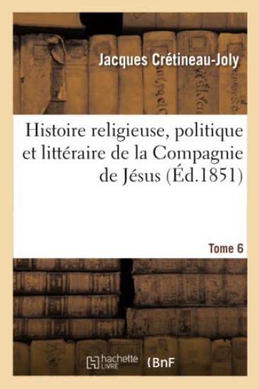 Histoire Religieuse, Politique Et Littéraire de la Compagnie de Jésus. Edition 3, Tome 6