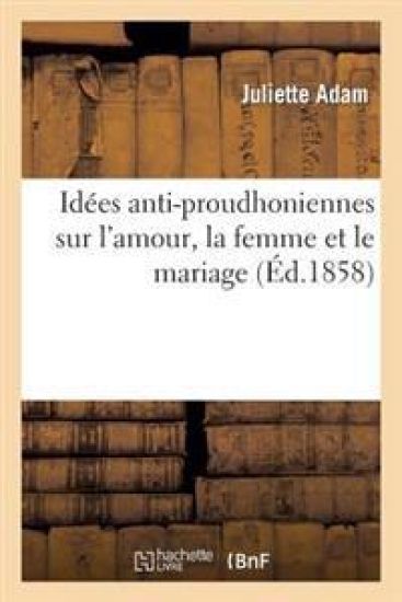 Idées Anti-Proudhoniennes Sur l'Amour, La Femme Et Le Mariage