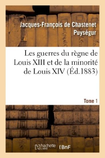 Les Guerres Du Règne de Louis XIII Et de la Minorité de Louis XIV. Tome 1