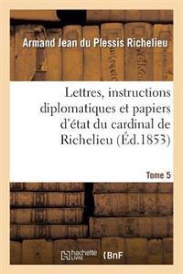 Lettres, Instructions Diplomatiques Et Papiers d'État Du Cardinal de Richelieu. Tome 5