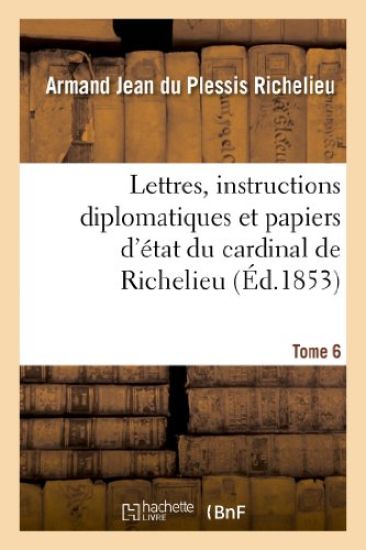 Lettres, Instructions Diplomatiques Et Papiers d'État Du Cardinal de Richelieu. Tome 6