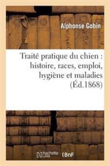 Traité Pratique Du Chien: Histoire, Races, Emploi, Hygiène Et Maladies