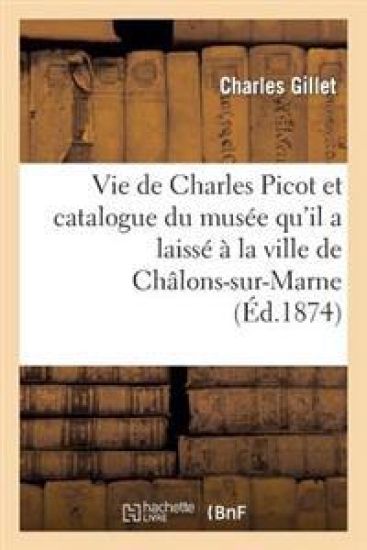 Vie de Charles Picot Et Catalogue Du Musée Qu'il a Laissé À La Ville de Châlons-Sur-Marne