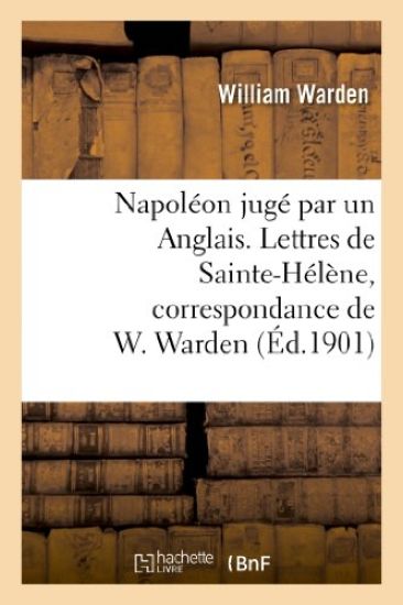 Napoléon Jugé Par Un Anglais. Lettres de Sainte-Hélène, Correspondance de W. Warden