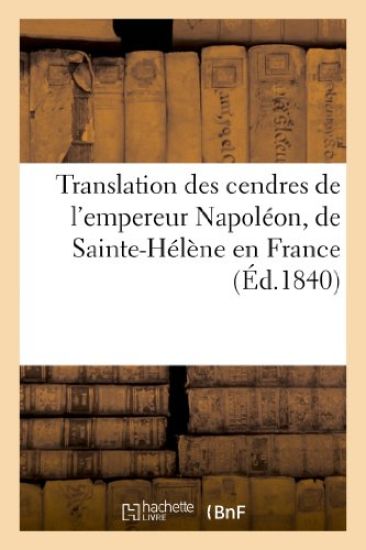 Translation Des Cendres de l'Empereur Napoléon, de Sainte-Hélène En France Par Un Ancien
