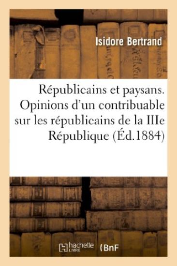 Républicains Et Paysans. Opinions d'Un Contribuable Sur Les Républicains de la Iiie République