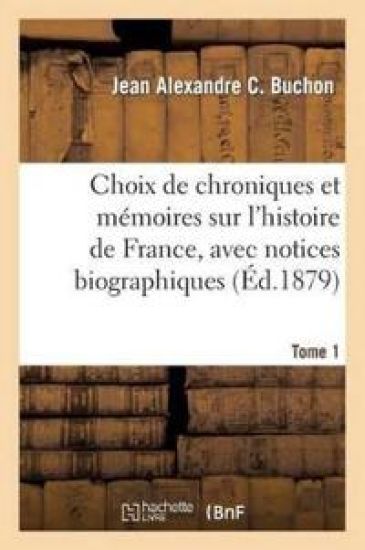 Choix de Chroniques Et Mémoires Sur l'Histoire de France, Avec Notices Biographiques. Tome 1