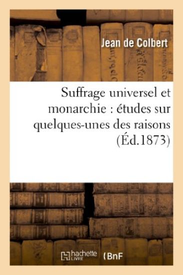 Suffrage Universel Et Monarchie: Études Sur Quelques-Unes Des Raisons Qui Rendent La Monarchie