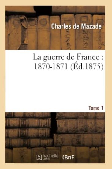 La Guerre de France: 1870-1871. Tome 1