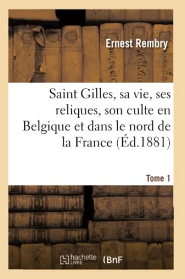 Saint Gilles, Sa Vie, Ses Reliques, Son Culte En Belgique Et Dans Le Nord de la France Tome 1