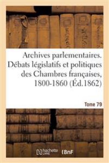 Archives parlementaires, d?bats l?gislatifs et politiques des Chambres fran?aises, 1800-1860