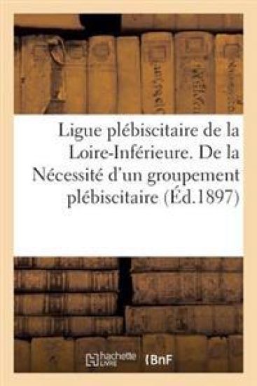 Ligue Plébiscitaire de la Loire-Inférieure. de la Nécessité d'Un Groupement Plébiscitaire