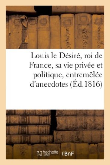 Louis Le Désiré, Roi de France, Sa Vie Privée Et Politique, Entremêlée d'Anecdotes