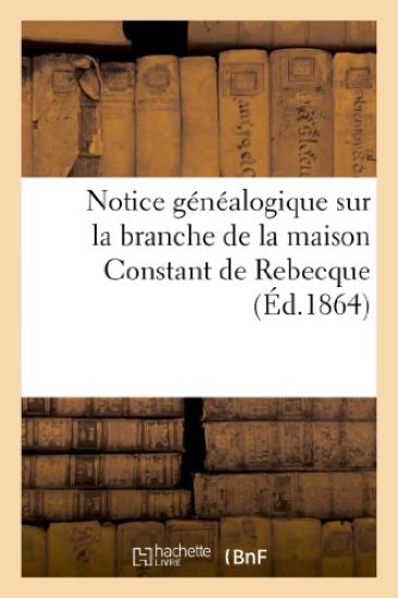 Notice Généalogique Sur La Branche de la Maison Constant de Rebecque, Connue Sous Le Nom