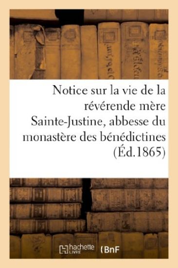 Notice Sur La Vie de la Réverende Mère Sainte-Justine, Abbesse Du Monastère Des Bénédictines
