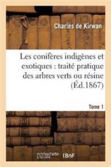 Les Conifères Indigènes Et Exotiques: Traité Pratique Des Arbres Verts Ou Résineux. Tome 1