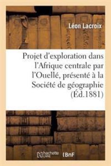 Projet d'Exploration Dans l'Afrique Centrale Par l'Ouellé, Présenté À La Société de Géographie