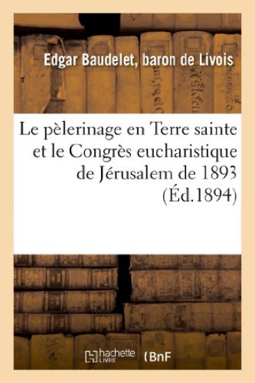 Le Pélerinage En Terre Sainte Et Le Congrès Eucharistique de Jérusalem de 1893: Rapport Lu