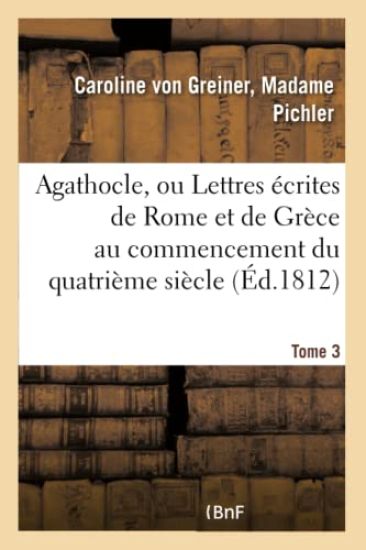 Agathocle, Ou Lettres Écrites de Rome Et de Grèce Au Commencement Du Quatrième Siècle. Tome 3