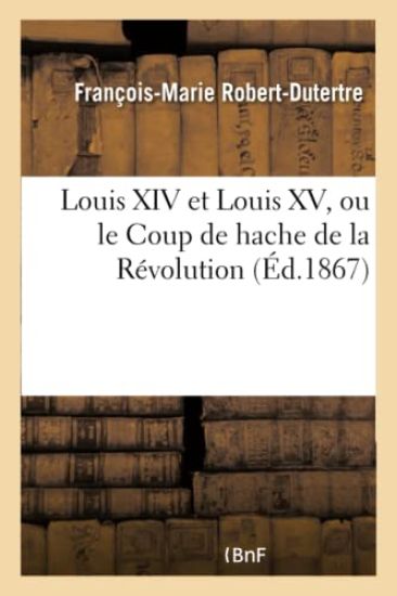 Louis XIV Et Louis XV, Ou Le Coup de Hache de la Révolution