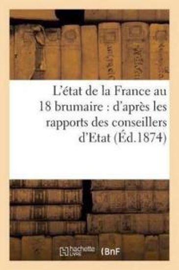 L'État de la France Au 18 Brumaire: d'Après Les Rapports Des Conseillers d'Etat (Éd.1874)
