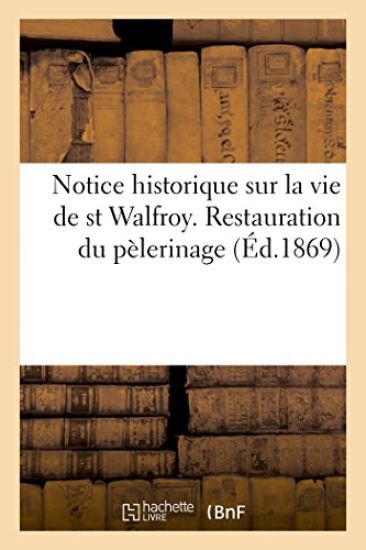 Notice Historique Sur La Vie de St Walfroy. Restauration Du Pèlerinage (Éd.1869)