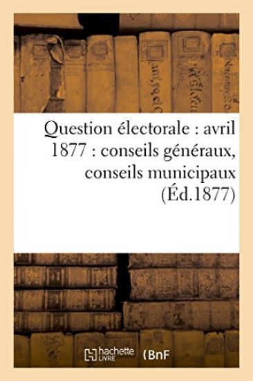 Question Électorale: Avril 1877: Conseils Généraux, Conseils Municipaux (Éd.1877)