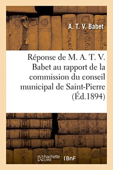 Réponse de M. A. T. V. Babet Au Rapport de la Commission Du Conseil Municipal de Saint-Pierre: 1894