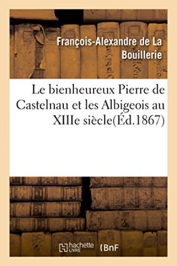 Le Bienheureux Pierre de Castelnau Et Les Albigeois Au Xiiie Siècle Par Mgr de la Bouillerie, ...
