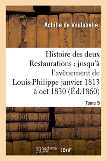 Histoire Des Deux Restaurations: Jusqu'à l'Avènement de Louis-Philippe Janvier 1813 À Oct 1830 T5