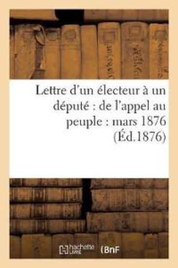 Lettre d'Un Électeur À Un Député de l'Appel Au Peuple: Mars 1876
