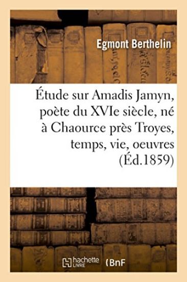 Étude Sur Amadis Jamyn, Poète Du Xvie Siècle, Né À Chaource Près Troyes, Temps, Vie, Oeuvres