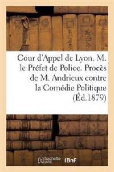 Cour d'Appel de Lyon. M. Le Préfet de Police. Procès de M. Andrieux Contre La Comédie Politique