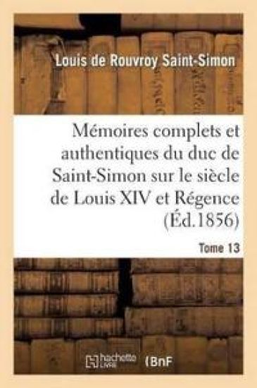 Mémoires Complets Et Authentiques Du Duc de Saint-Simon Sur Le Siècle de Louis XIV Et La Régence T13