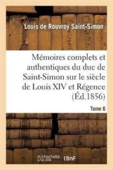 Mémoires Complets Et Authentiques Du Duc de Saint-Simon Sur Le Siècle de Louis XIV Et La Régence T6