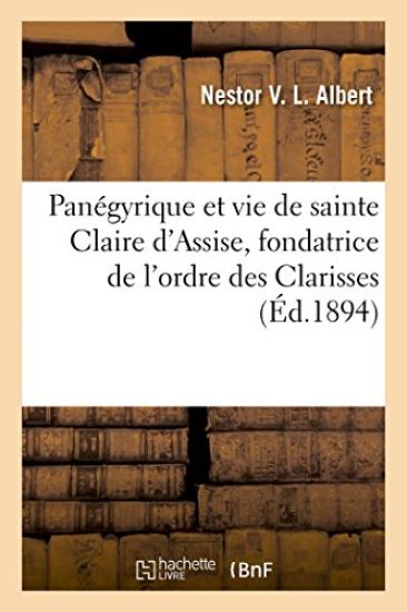 Panégyrique Et Vie de Sainte Claire d'Assise, Fondatrice de l'Ordre Des Clarisses