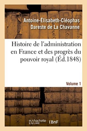 Histoire de l'Administration En France Et Des Progrès Du Pouvoir Royal Volume 1