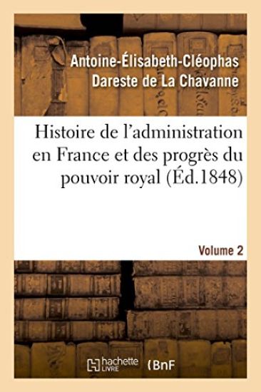 Histoire de l'Administration En France Et Des Progrès Du Pouvoir Royal Volume 2