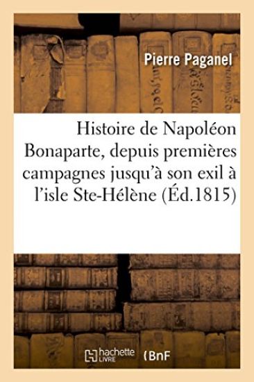Histoire de Napoléon Bonaparte, Depuis Premières Campagnes Jusqu'à Son Exil À l'Isle de Ste-Hélène
