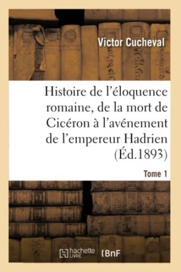 Histoire de l'Éloquence Romaine, de la Mort de Cicéron À l'Avénement de l'Empereur Hadrien Tome 1