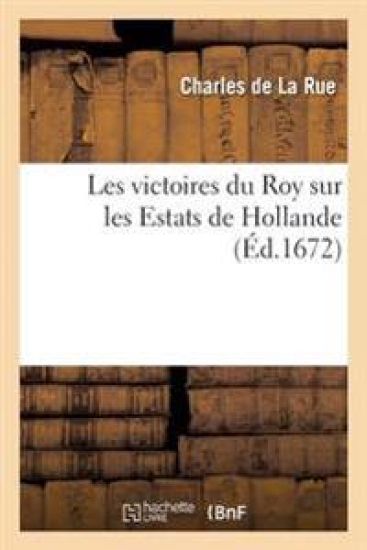 Les Victoires Du Roy Sur Les Estats de Hollande, En l'Année M. DC. LXXII