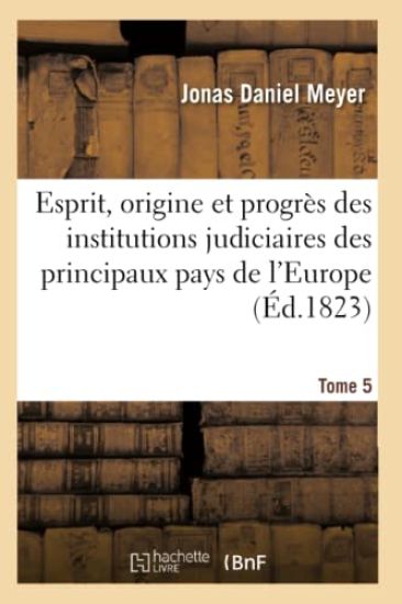 Esprit, Origine Et Progrès Des Institutions Judiciaires Des Principaux Pays de l'Europe. T5