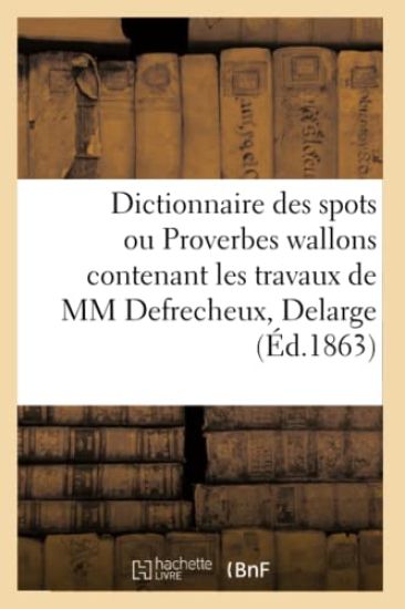 Dictionnaire Des Spots Ou Proverbes Wallons Contenant Les Travaux de MM Defrecheux, Delarge